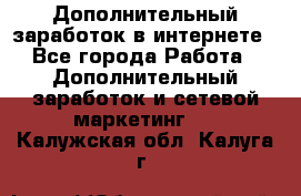 Дополнительный заработок в интернете - Все города Работа » Дополнительный заработок и сетевой маркетинг   . Калужская обл.,Калуга г.